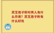 灵芝孢子粉对男人有什么作用？灵芝孢子粉有什么好处