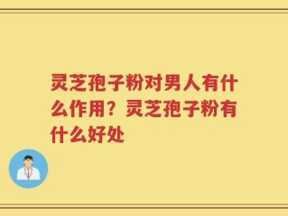 灵芝孢子粉对男人有什么作用？灵芝孢子粉有什么好处