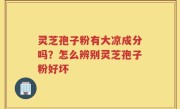 灵芝孢子粉有大凉成分吗？怎么辨别灵芝孢子粉好坏