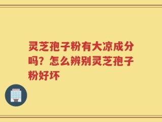 灵芝孢子粉有大凉成分吗？怎么辨别灵芝孢子粉好坏