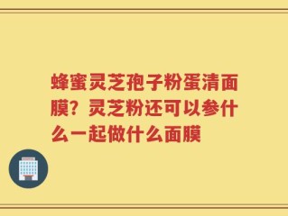 蜂蜜灵芝孢子粉蛋清面膜？灵芝粉还可以参什么一起做什么面膜