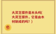 大灵芝摆件是木头吗(大灵芝摆件，它是由木材制成的吗？)