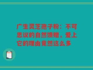 广生灵芝孢子粉：不可思议的自然馈赠，爱上它的理由竟然这么多