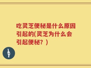 吃灵芝便秘是什么原因引起的(灵芝为什么会引起便秘？)