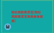 韩红同款黑灵芝(韩红同款黑灵芝有助身体健康)