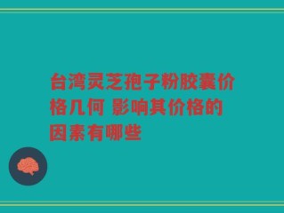 台湾灵芝孢子粉胶囊价格几何 影响其价格的因素有哪些