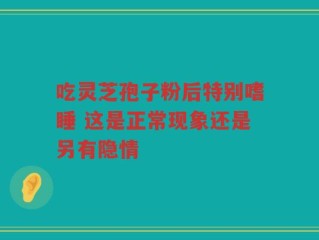 吃灵芝孢子粉后特别嗜睡 这是正常现象还是另有隐情
