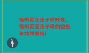 福州灵芝孢子粉好处_福州灵芝孢子粉的益处与功效解析)