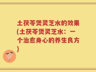 土茯苓煲灵芝水的效果(土茯苓煲灵芝水：一个治愈身心的养生良方)