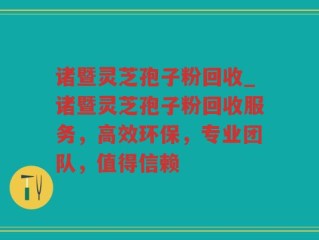 诸暨灵芝孢子粉回收_诸暨灵芝孢子粉回收服务，高效环保，专业团队，值得信赖
