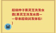 超级种子黑灵芝洗发水露(黑灵芝洗发水露——带来超级润发体验！)