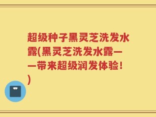 超级种子黑灵芝洗发水露(黑灵芝洗发水露——带来超级润发体验！)