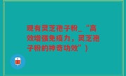 现有灵芝孢子粉_“高效增强免疫力，灵芝孢子粉的神奇功效”)