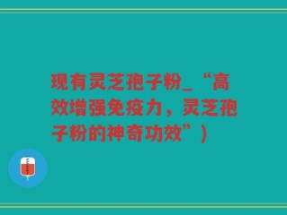 现有灵芝孢子粉_“高效增强免疫力，灵芝孢子粉的神奇功效”)