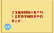 灵芝孢子粉杭州有产吗？灵芝孢子粉哪里产的最正宗
