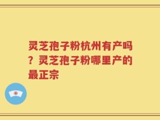 灵芝孢子粉杭州有产吗？灵芝孢子粉哪里产的最正宗