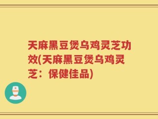 天麻黑豆煲乌鸡灵芝功效(天麻黑豆煲乌鸡灵芝：保健佳品)