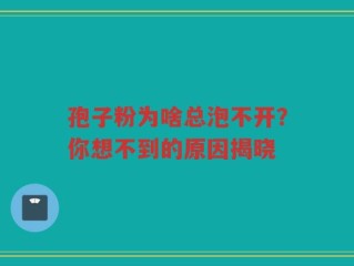 孢子粉为啥总泡不开？你想不到的原因揭晓