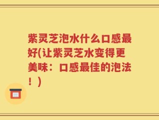 紫灵芝泡水什么口感最好(让紫灵芝水变得更美味：口感最佳的泡法！)