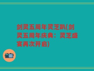 剑灵五周年灵芝趴(剑灵五周年庆典：灵芝盛宴再次开启)