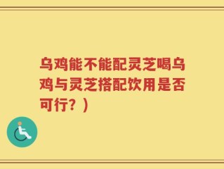 乌鸡能不能配灵芝喝乌鸡与灵芝搭配饮用是否可行？)