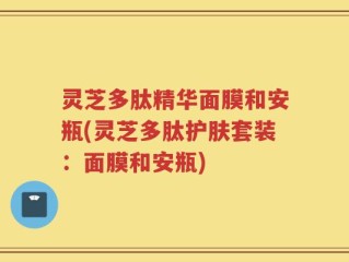 灵芝多肽精华面膜和安瓶(灵芝多肽护肤套装：面膜和安瓶)