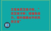 之宝来灵芝孢子粉_“灵芝孢子粉：增强免疫力，提升健康水平的天然之宝”