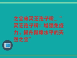 之宝来灵芝孢子粉_“灵芝孢子粉：增强免疫力，提升健康水平的天然之宝”