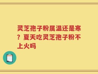 灵芝孢子粉属温还是寒？夏天吃灵芝孢子粉不上火吗