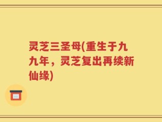 灵芝三圣母(重生于九九年，灵芝复出再续新仙缘)