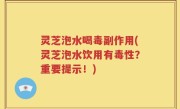 灵芝泡水喝毒副作用(灵芝泡水饮用有毒性？重要提示！)