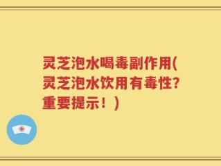灵芝泡水喝毒副作用(灵芝泡水饮用有毒性？重要提示！)