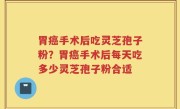 胃癌手术后吃灵芝孢子粉？胃癌手术后每天吃多少灵芝孢子粉合适
