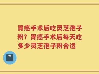 胃癌手术后吃灵芝孢子粉？胃癌手术后每天吃多少灵芝孢子粉合适