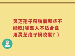 灵芝孢子粉胶囊哪些不能吃(哪些人不适合食用灵芝孢子粉胶囊？)