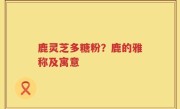 鹿灵芝多糖粉？鹿的雅称及寓意