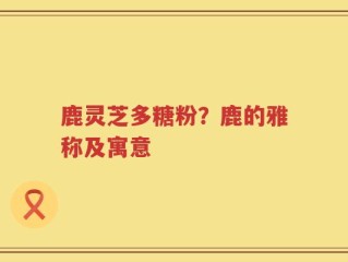 鹿灵芝多糖粉？鹿的雅称及寓意