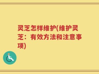 灵芝怎样维护(维护灵芝：有效方法和注意事项)