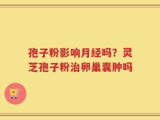 孢子粉影响月经吗？灵芝孢子粉治卵巢囊肿吗