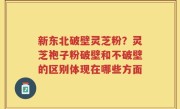 新东北破壁灵芝粉？灵芝袍子粉破壁和不破壁的区别体现在哪些方面
