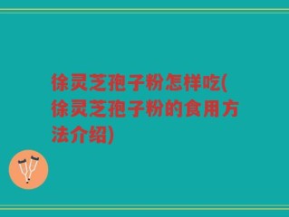 徐灵芝孢子粉怎样吃(徐灵芝孢子粉的食用方法介绍)
