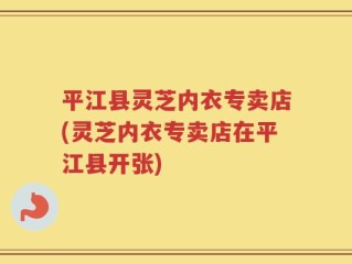 平江县灵芝内衣专卖店(灵芝内衣专卖店在平江县开张)