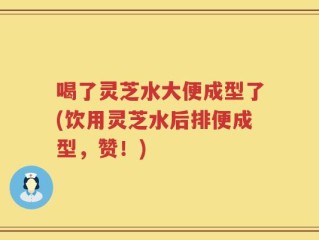 喝了灵芝水大便成型了(饮用灵芝水后排便成型，赞！)