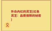 外白内红的灵芝(红色灵芝：品质保障的秘密)