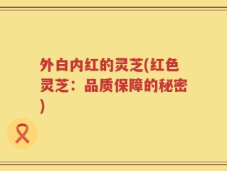 外白内红的灵芝(红色灵芝：品质保障的秘密)