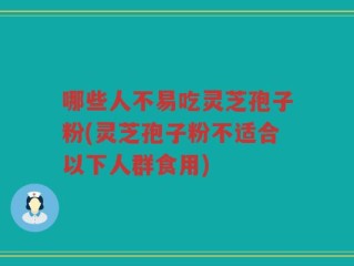 哪些人不易吃灵芝孢子粉(灵芝孢子粉不适合以下人群食用)