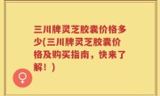 三川牌灵芝胶囊价格多少(三川牌灵芝胶囊价格及购买指南，快来了解！)