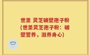 世圣 灵芝破壁孢子粉(世圣灵芝孢子粉：破壁营养，滋养身心)