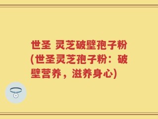 世圣 灵芝破壁孢子粉(世圣灵芝孢子粉：破壁营养，滋养身心)