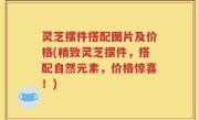 灵芝摆件搭配图片及价格(精致灵芝摆件，搭配自然元素，价格惊喜！)